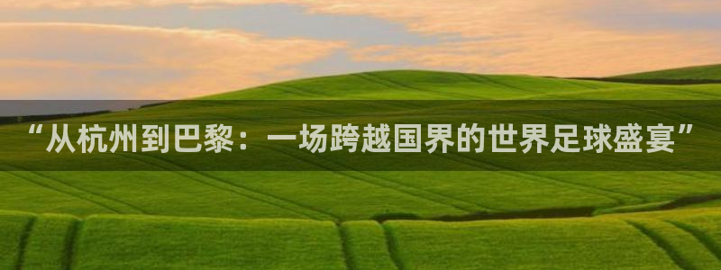 2026葡萄牙杯赛程表：“从杭州到巴黎：一场跨越国界的世界足球盛宴”