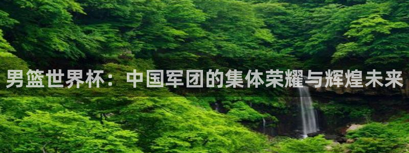 2026世界杯预选赛：男篮世界杯：中国军团的集体荣耀与辉煌未来