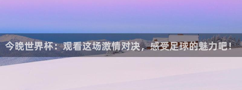 免费足球比赛直播高清：今晚世界杯：观看这场激情对决，感受足球的魅力吧！